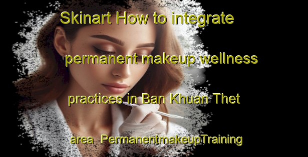 Skinart How to integrate permanent makeup wellness practices in Ban Khuan Thet area | PermanentmakeupTraining | PermanentmakeupClasses | SkinartTraining-Thailand