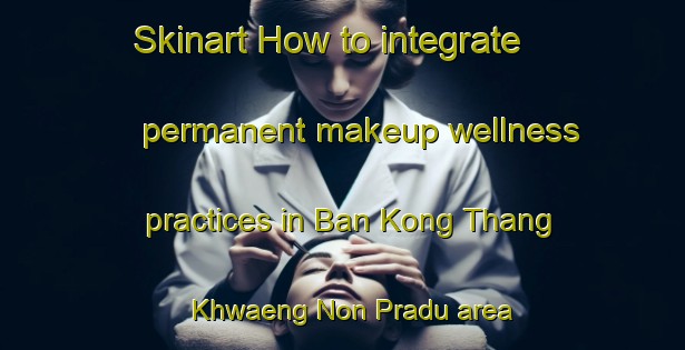 Skinart How to integrate permanent makeup wellness practices in Ban Kong Thang Khwaeng Non Pradu area | PermanentmakeupTraining | PermanentmakeupClasses | SkinartTraining-Thailand