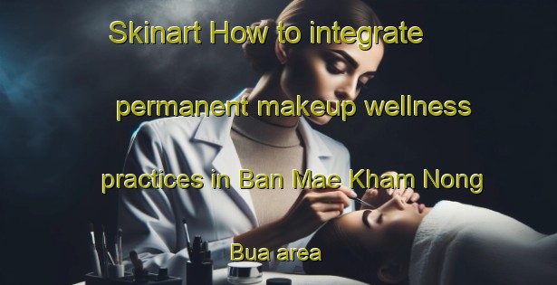 Skinart How to integrate permanent makeup wellness practices in Ban Mae Kham Nong Bua area | PermanentmakeupTraining | PermanentmakeupClasses | SkinartTraining-Thailand