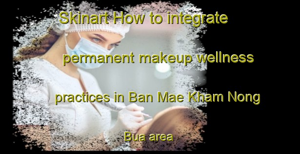 Skinart How to integrate permanent makeup wellness practices in Ban Mae Kham Nong Bua area | PermanentmakeupTraining | PermanentmakeupClasses | SkinartTraining-Thailand