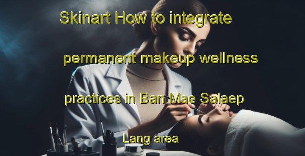 Skinart How to integrate permanent makeup wellness practices in Ban Mae Salaep Lang area | PermanentmakeupTraining | PermanentmakeupClasses | SkinartTraining-Thailand