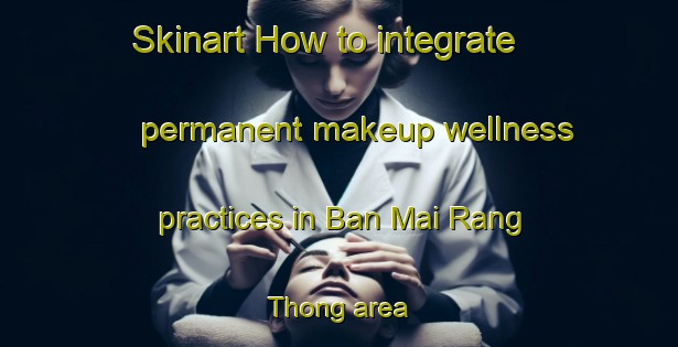 Skinart How to integrate permanent makeup wellness practices in Ban Mai Rang Thong area | PermanentmakeupTraining | PermanentmakeupClasses | SkinartTraining-Thailand