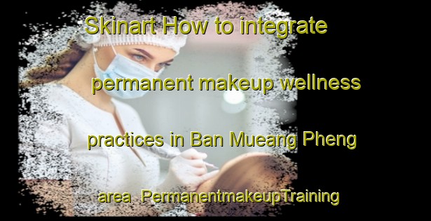 Skinart How to integrate permanent makeup wellness practices in Ban Mueang Pheng area | PermanentmakeupTraining | PermanentmakeupClasses | SkinartTraining-Thailand