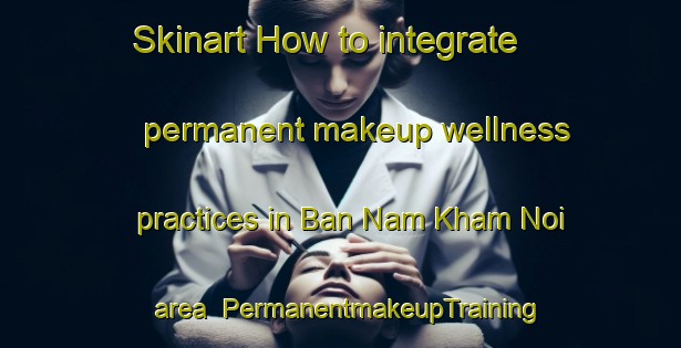 Skinart How to integrate permanent makeup wellness practices in Ban Nam Kham Noi area | PermanentmakeupTraining | PermanentmakeupClasses | SkinartTraining-Thailand