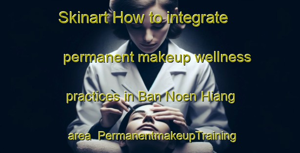 Skinart How to integrate permanent makeup wellness practices in Ban Noen Hiang area | PermanentmakeupTraining | PermanentmakeupClasses | SkinartTraining-Thailand
