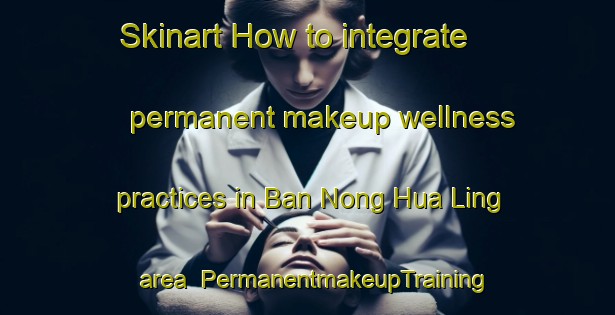 Skinart How to integrate permanent makeup wellness practices in Ban Nong Hua Ling area | PermanentmakeupTraining | PermanentmakeupClasses | SkinartTraining-Thailand