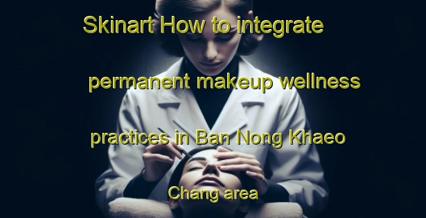 Skinart How to integrate permanent makeup wellness practices in Ban Nong Khaeo Chang area | PermanentmakeupTraining | PermanentmakeupClasses | SkinartTraining-Thailand