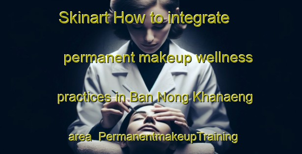 Skinart How to integrate permanent makeup wellness practices in Ban Nong Khanaeng area | PermanentmakeupTraining | PermanentmakeupClasses | SkinartTraining-Thailand