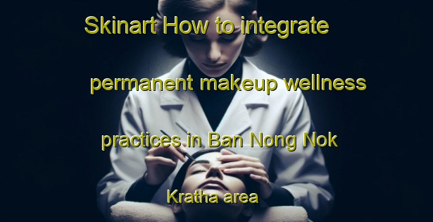 Skinart How to integrate permanent makeup wellness practices in Ban Nong Nok Kratha area | PermanentmakeupTraining | PermanentmakeupClasses | SkinartTraining-Thailand