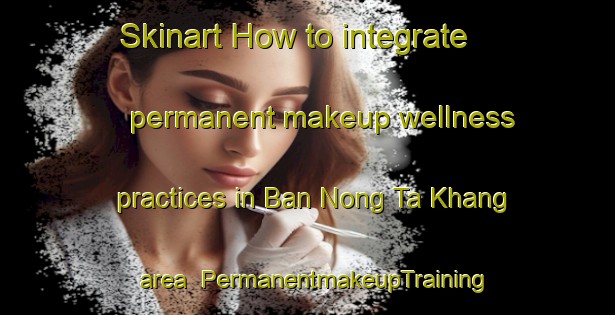 Skinart How to integrate permanent makeup wellness practices in Ban Nong Ta Khang area | PermanentmakeupTraining | PermanentmakeupClasses | SkinartTraining-Thailand