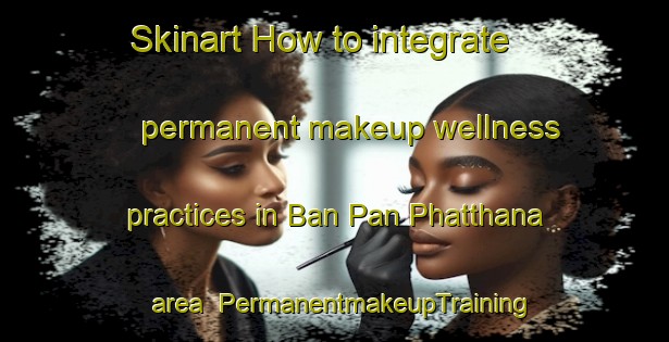 Skinart How to integrate permanent makeup wellness practices in Ban Pan Phatthana area | PermanentmakeupTraining | PermanentmakeupClasses | SkinartTraining-Thailand