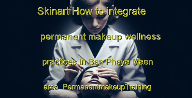 Skinart How to integrate permanent makeup wellness practices in Ban Phaya Maen area | PermanentmakeupTraining | PermanentmakeupClasses | SkinartTraining-Thailand