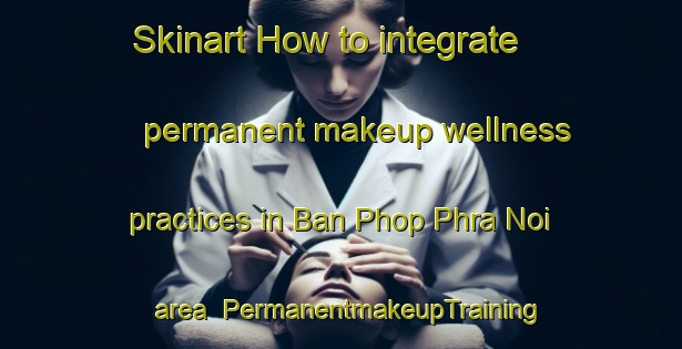 Skinart How to integrate permanent makeup wellness practices in Ban Phop Phra Noi area | PermanentmakeupTraining | PermanentmakeupClasses | SkinartTraining-Thailand