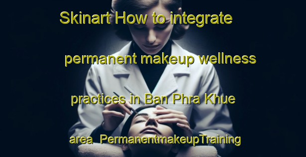 Skinart How to integrate permanent makeup wellness practices in Ban Phra Khue area | PermanentmakeupTraining | PermanentmakeupClasses | SkinartTraining-Thailand
