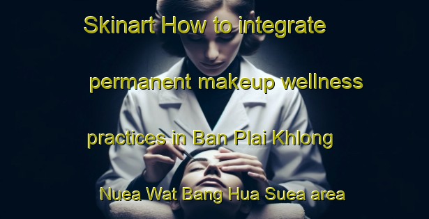 Skinart How to integrate permanent makeup wellness practices in Ban Plai Khlong Nuea Wat Bang Hua Suea area | PermanentmakeupTraining | PermanentmakeupClasses | SkinartTraining-Thailand