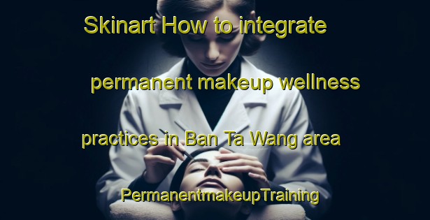 Skinart How to integrate permanent makeup wellness practices in Ban Ta Wang area | PermanentmakeupTraining | PermanentmakeupClasses | SkinartTraining-Thailand