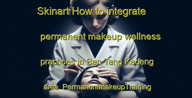 Skinart How to integrate permanent makeup wellness practices in Ban Tang Kadeng area | PermanentmakeupTraining | PermanentmakeupClasses | SkinartTraining-Thailand