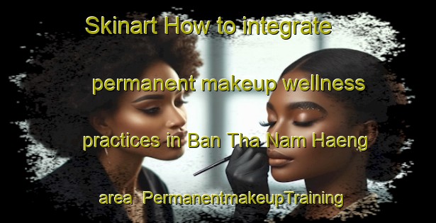 Skinart How to integrate permanent makeup wellness practices in Ban Tha Nam Haeng area | PermanentmakeupTraining | PermanentmakeupClasses | SkinartTraining-Thailand