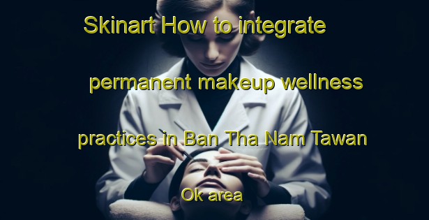 Skinart How to integrate permanent makeup wellness practices in Ban Tha Nam Tawan Ok area | PermanentmakeupTraining | PermanentmakeupClasses | SkinartTraining-Thailand