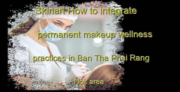 Skinart How to integrate permanent makeup wellness practices in Ban Tha Phai Rang Nok area | PermanentmakeupTraining | PermanentmakeupClasses | SkinartTraining-Thailand