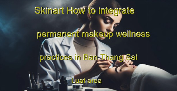 Skinart How to integrate permanent makeup wellness practices in Ban Thang Sai Luat area | PermanentmakeupTraining | PermanentmakeupClasses | SkinartTraining-Thailand