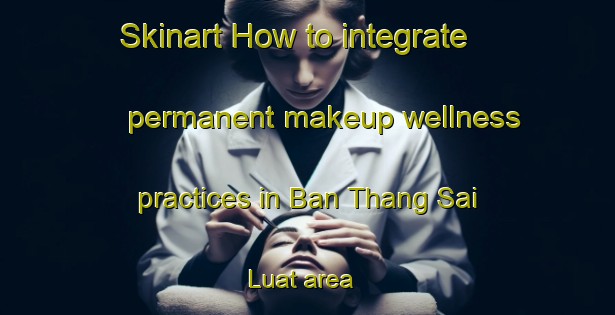 Skinart How to integrate permanent makeup wellness practices in Ban Thang Sai Luat area | PermanentmakeupTraining | PermanentmakeupClasses | SkinartTraining-Thailand