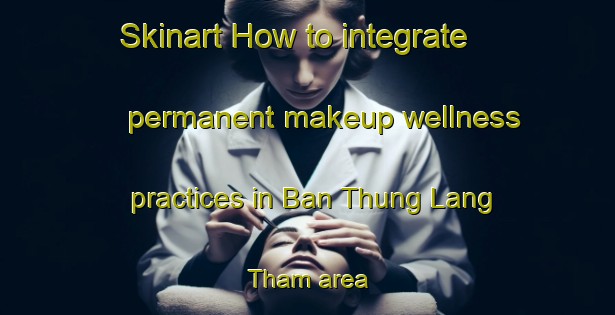 Skinart How to integrate permanent makeup wellness practices in Ban Thung Lang Tham area | PermanentmakeupTraining | PermanentmakeupClasses | SkinartTraining-Thailand
