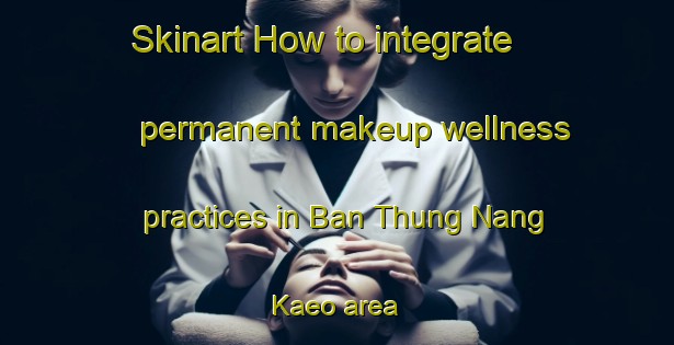 Skinart How to integrate permanent makeup wellness practices in Ban Thung Nang Kaeo area | PermanentmakeupTraining | PermanentmakeupClasses | SkinartTraining-Thailand