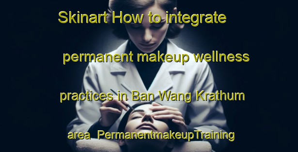 Skinart How to integrate permanent makeup wellness practices in Ban Wang Krathum area | PermanentmakeupTraining | PermanentmakeupClasses | SkinartTraining-Thailand