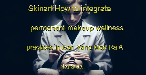 Skinart How to integrate permanent makeup wellness practices in Ban Yang Mae Ra A Nai area | PermanentmakeupTraining | PermanentmakeupClasses | SkinartTraining-Thailand