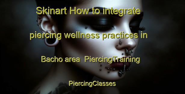 Skinart How to integrate piercing wellness practices in Bacho area | #PiercingTraining #PiercingClasses #SkinartTraining-Thailand