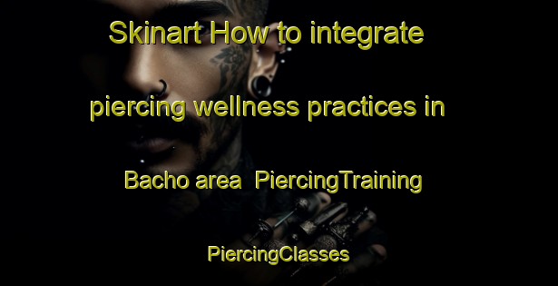 Skinart How to integrate piercing wellness practices in Bacho area | #PiercingTraining #PiercingClasses #SkinartTraining-Thailand