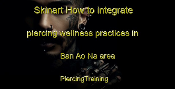 Skinart How to integrate piercing wellness practices in Ban Ao Na area | PiercingTraining | PiercingClasses | SkinartTraining-Thailand