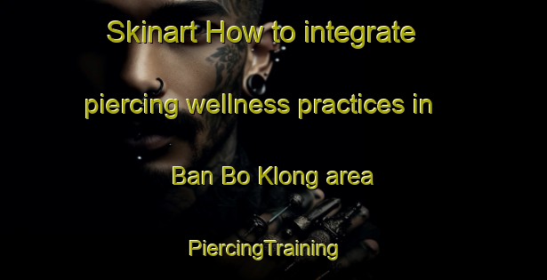 Skinart How to integrate piercing wellness practices in Ban Bo Klong area | PiercingTraining | PiercingClasses | SkinartTraining-Thailand