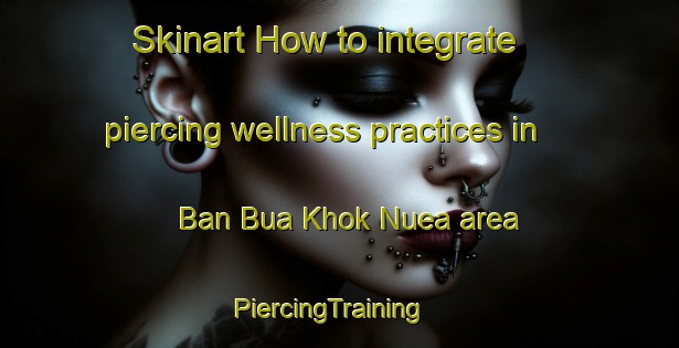 Skinart How to integrate piercing wellness practices in Ban Bua Khok Nuea area | PiercingTraining | PiercingClasses | SkinartTraining-Thailand