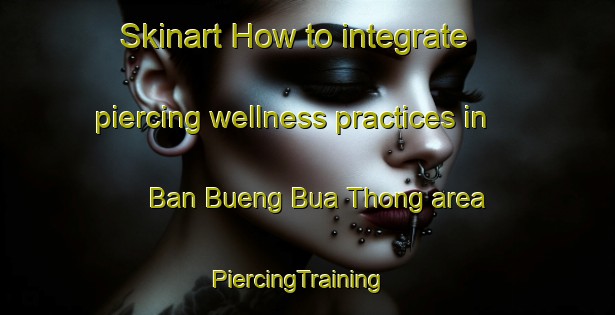 Skinart How to integrate piercing wellness practices in Ban Bueng Bua Thong area | PiercingTraining | PiercingClasses | SkinartTraining-Thailand