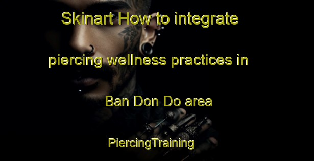 Skinart How to integrate piercing wellness practices in Ban Don Do area | PiercingTraining | PiercingClasses | SkinartTraining-Thailand
