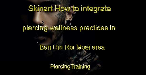 Skinart How to integrate piercing wellness practices in Ban Hin Roi Moei area | PiercingTraining | PiercingClasses | SkinartTraining-Thailand