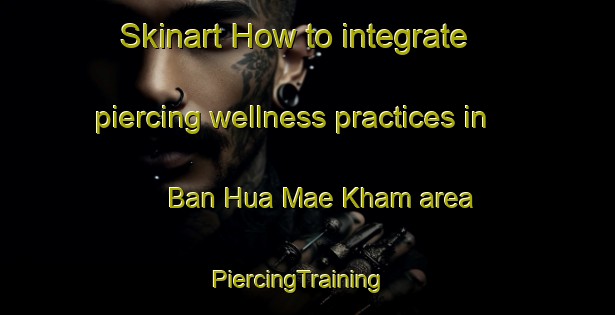 Skinart How to integrate piercing wellness practices in Ban Hua Mae Kham area | PiercingTraining | PiercingClasses | SkinartTraining-Thailand