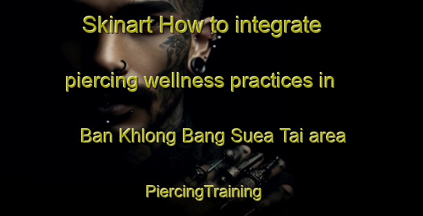 Skinart How to integrate piercing wellness practices in Ban Khlong Bang Suea Tai area | PiercingTraining | PiercingClasses | SkinartTraining-Thailand