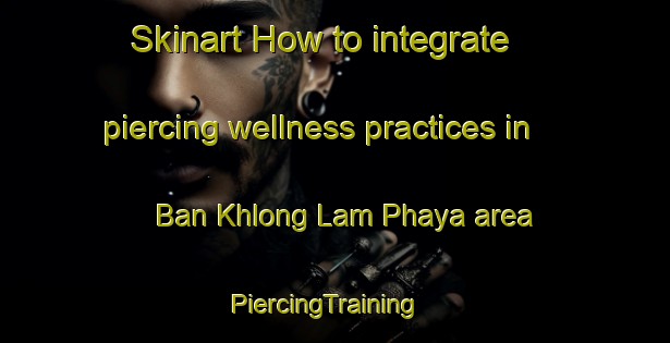 Skinart How to integrate piercing wellness practices in Ban Khlong Lam Phaya area | PiercingTraining | PiercingClasses | SkinartTraining-Thailand