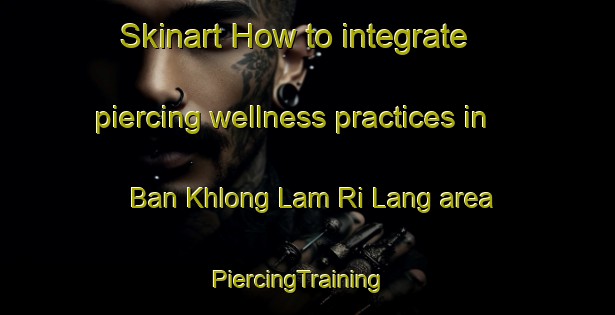 Skinart How to integrate piercing wellness practices in Ban Khlong Lam Ri Lang area | PiercingTraining | PiercingClasses | SkinartTraining-Thailand