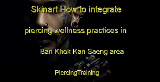 Skinart How to integrate piercing wellness practices in Ban Khok Kan Saeng area | PiercingTraining | PiercingClasses | SkinartTraining-Thailand