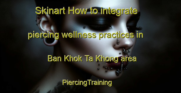 Skinart How to integrate piercing wellness practices in Ban Khok Ta Khong area | PiercingTraining | PiercingClasses | SkinartTraining-Thailand