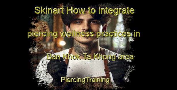 Skinart How to integrate piercing wellness practices in Ban Khok Ta Khong area | PiercingTraining | PiercingClasses | SkinartTraining-Thailand