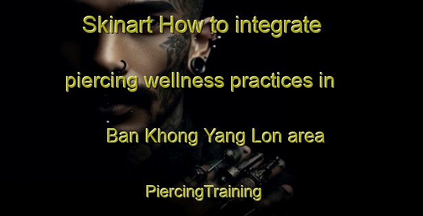Skinart How to integrate piercing wellness practices in Ban Khong Yang Lon area | PiercingTraining | PiercingClasses | SkinartTraining-Thailand