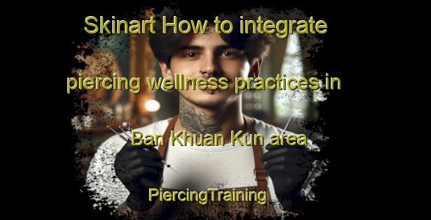 Skinart How to integrate piercing wellness practices in Ban Khuan Kun area | PiercingTraining | PiercingClasses | SkinartTraining-Thailand