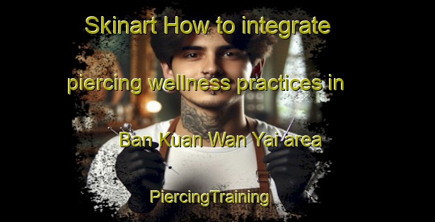 Skinart How to integrate piercing wellness practices in Ban Kuan Wan Yai area | PiercingTraining | PiercingClasses | SkinartTraining-Thailand