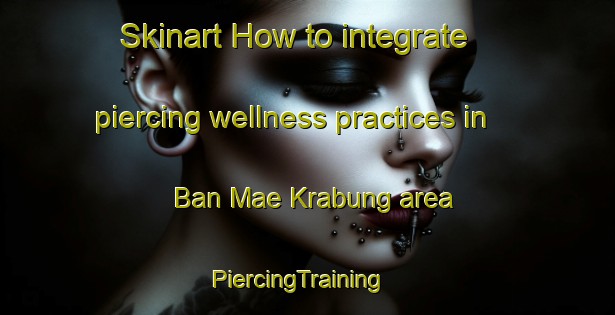 Skinart How to integrate piercing wellness practices in Ban Mae Krabung area | PiercingTraining | PiercingClasses | SkinartTraining-Thailand