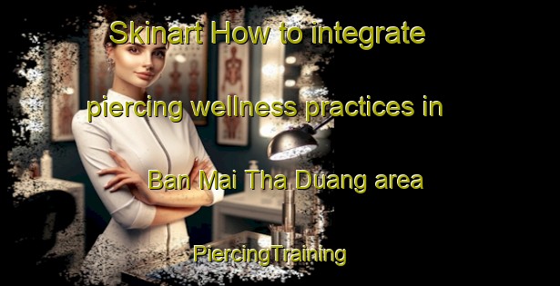 Skinart How to integrate piercing wellness practices in Ban Mai Tha Duang area | PiercingTraining | PiercingClasses | SkinartTraining-Thailand